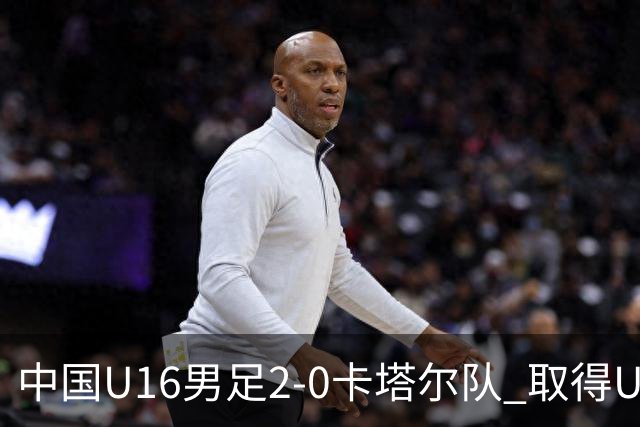中国U16男足2-0卡塔尔队 取得U17海湾杯“开门红”