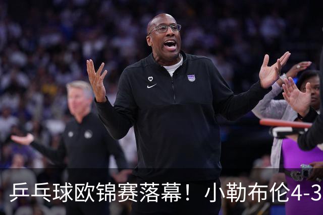 乒乓球欧锦赛落幕！小勒布伦4-3男单夺冠，实现职业生涯零的突破
