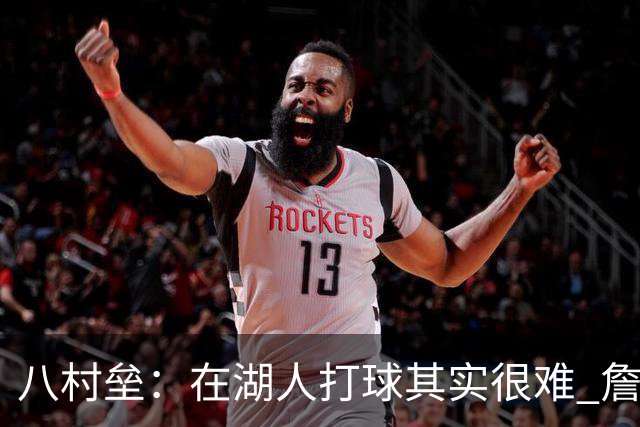 八村垒：在湖人打球其实很难 詹东里同时在场我很难拿到球