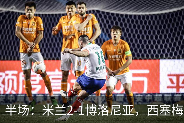 半场：米兰2-1博洛尼亚，西塞梅开二度，姆班古拉破门