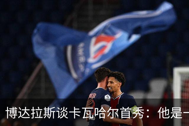 博达拉斯谈卡瓦哈尔首秀：他是一个领袖，会给球队带来巨大帮助