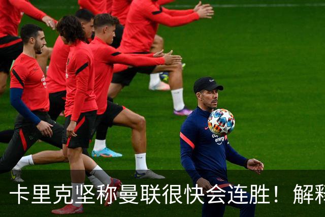 卡里克坚称曼联很快会连胜！解释半场换利马，大腿疼痛恐无缘欧冠