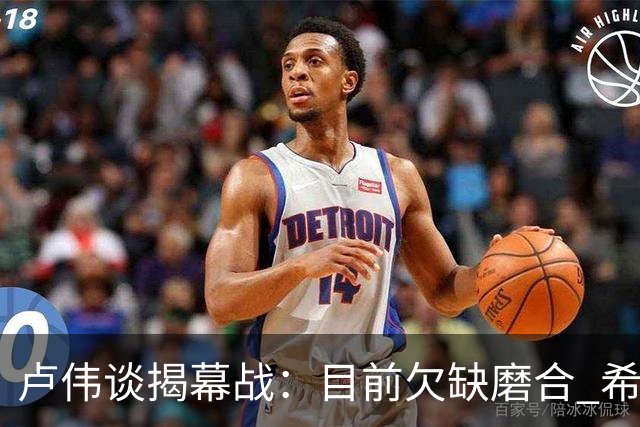 卢伟谈揭幕战：目前欠缺磨合 希望延续上赛季好势头
