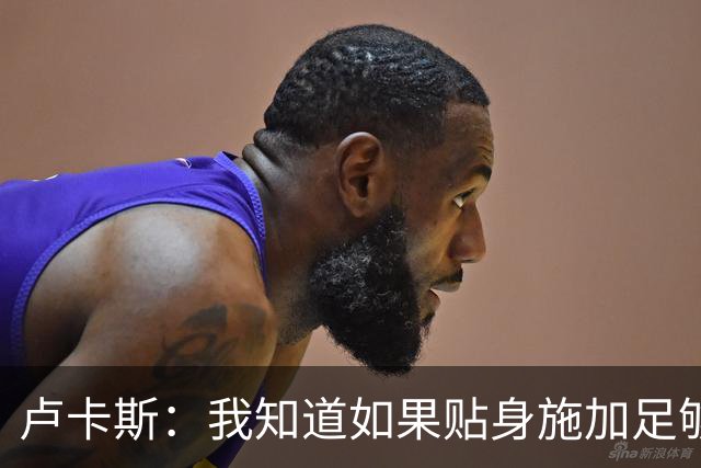卢卡斯：我知道如果贴身施加足够的强度，亚马尔就会很困难