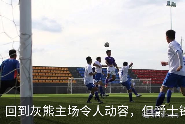 回到灰熊主场令人动容，但爵士锋线球星未能率领球队拿下胜利？