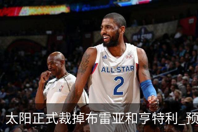 太阳正式裁掉布雷亚&亨特利 预计将里斯合同转为双向合同