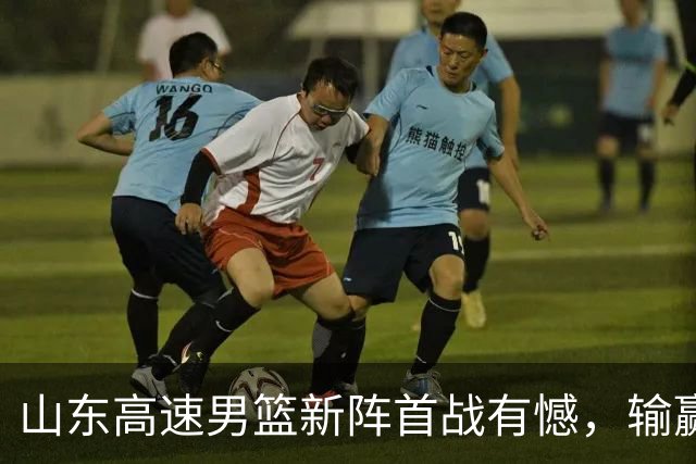山东高速男篮新阵首战有憾，输赢皆有来由