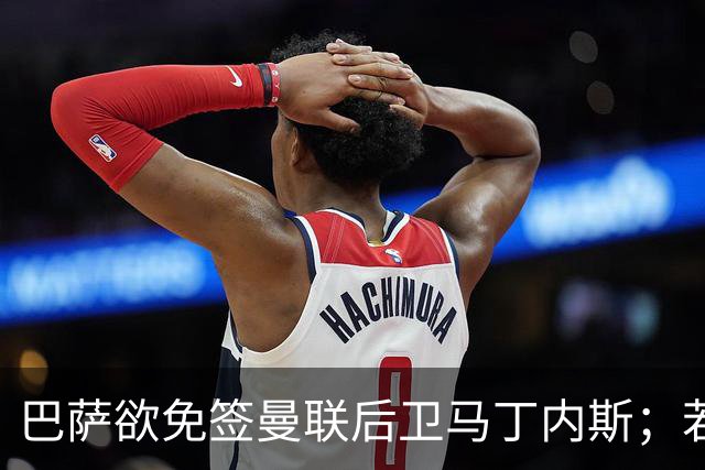 巴萨欲免签曼联后卫马丁内斯；若加维离队，巴萨将热刺20岁中场作为替代者之一
