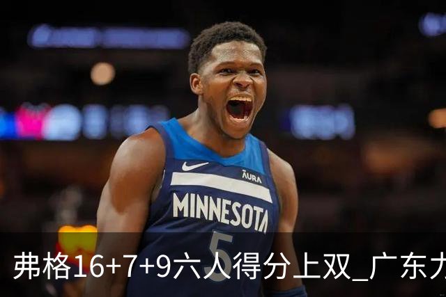 弗格16+7+9六人得分上双 广东力克广厦获赛季首胜