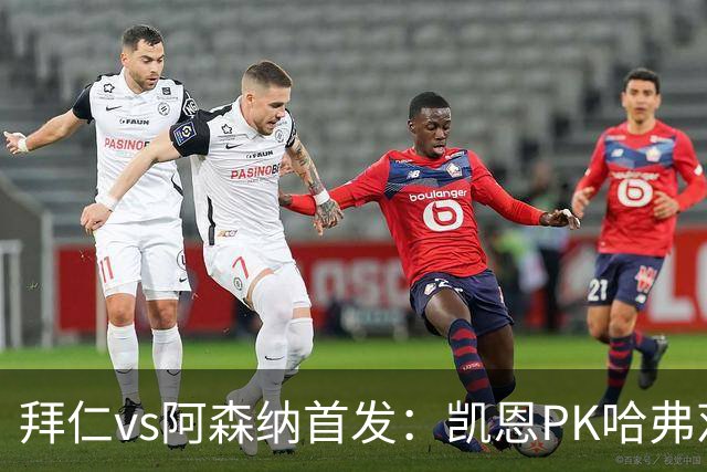 拜仁vs阿森纳首发：凯恩PK哈弗茨、萨卡；奥利塞停赛，基米希缺战