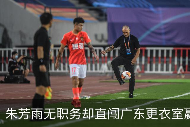 朱芳雨无职务却直闯广东更衣室赢广厦后当众批防守漏洞！