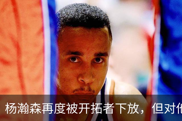 杨瀚森再度被开拓者下放，但对他而言，这不是坏事