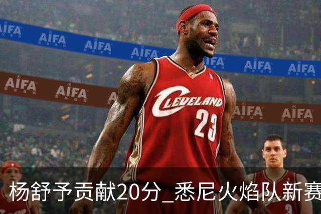 杨舒予贡献20分 悉尼火焰队新赛季主场“开门红”