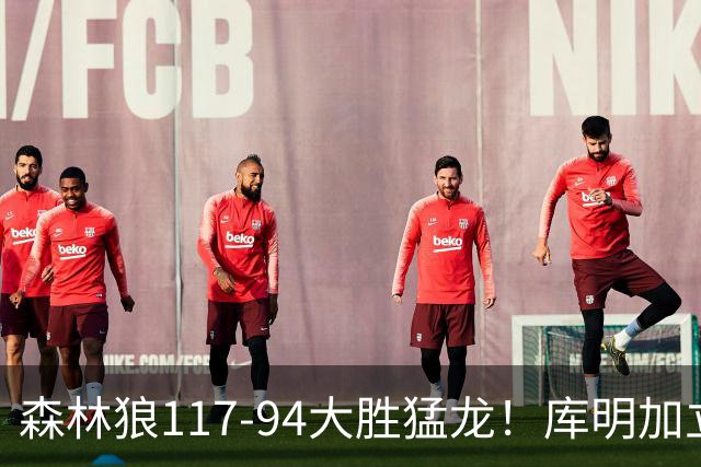 森林狼117-94大胜猛龙！库明加立大功，此战看到4个事实：8换2交易很值得