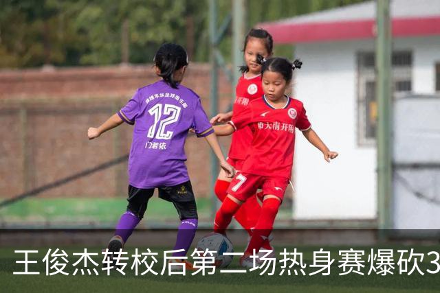 王俊杰转校后第二场热身赛爆砍31分6篮板带队取胜