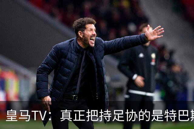 皇马TV：真正把持足协的是特巴斯，这简直是巨大的隐患