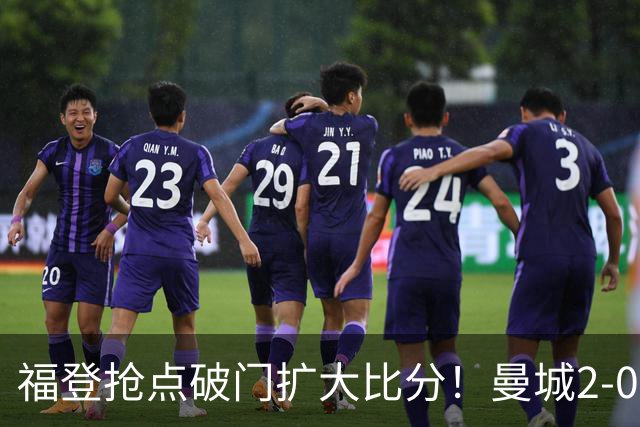 福登抢点破门扩大比分！曼城2-0雅典