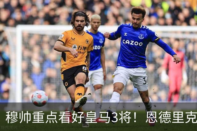 穆帅重点看好皇马3将！恩德里克、卡马文加、贝尔纳多成本赛季轮换关键