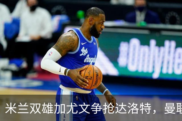 米兰双雄加尤文争抢达洛特，曼联合同2028年到期