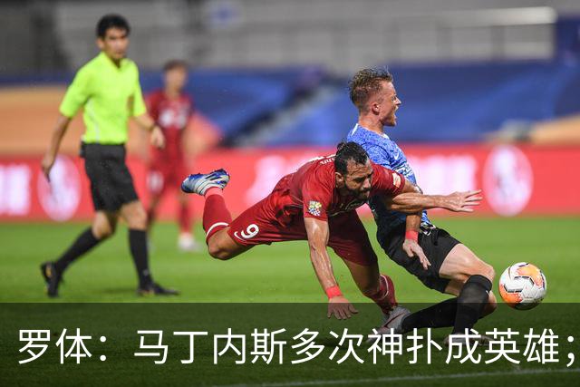 罗体：马丁内斯多次神扑成英雄；齐沃换人很正确