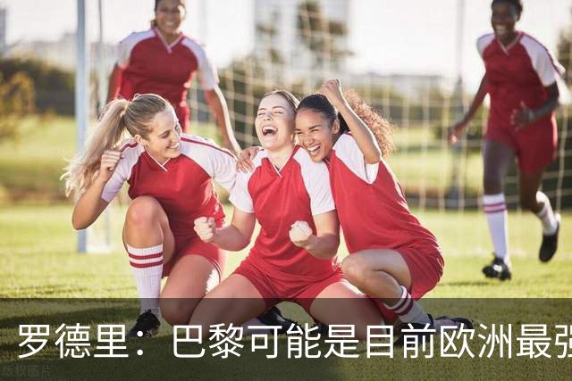 罗德里：巴黎可能是目前欧洲最强球队；亚马尔总能决定比赛