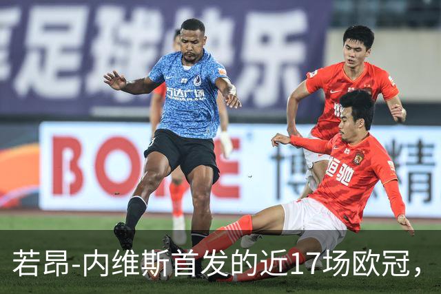 若昂-内维斯首发的近17场欧冠，巴黎12胜5平保持不败