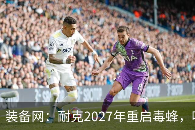 装备网：耐克2027年重启毒蜂，哈兰德、帕尔默代言