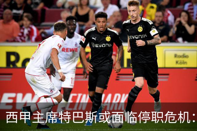 西甲主席特巴斯或面临停职危机：皇马与他的恩怨背后的真相揭晓