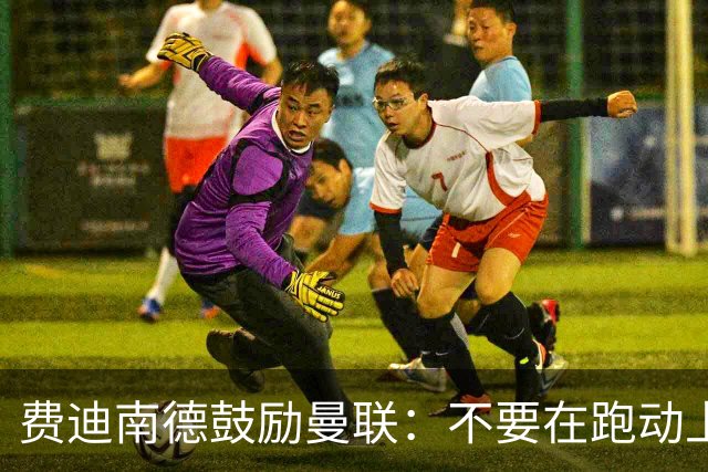 费迪南德鼓励曼联：不要在跑动上输对手，不要在对抗上被压住