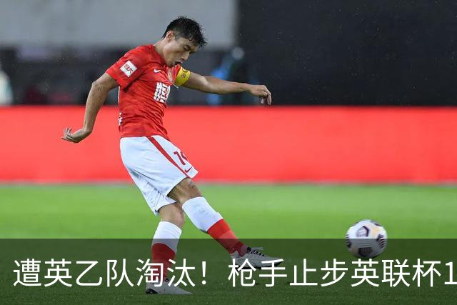 遭英乙队淘汰！枪手止步英联杯16强 三人沦为出局罪人