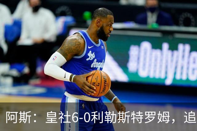 阿斯：皇社6-0利勒斯特罗姆，追平队史欧战客场最大比分胜利