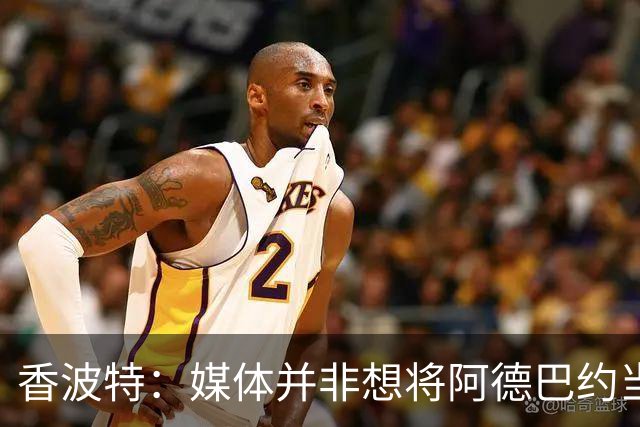 香波特：媒体并非想将阿德巴约当替罪羊 只想用严苛的标准要求他