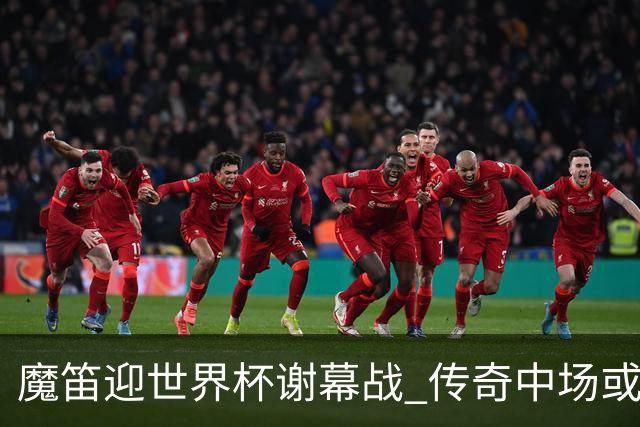 魔笛迎世界杯"谢幕战" 传奇中场或荣膺全场最佳