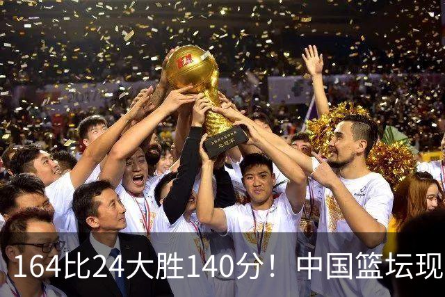 164比24大胜140分！中国篮坛现离谱分差，单节0分遭羞辱？