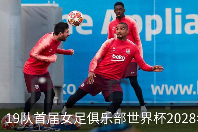 19队首届女足俱乐部世界杯2028年1月在美国开打