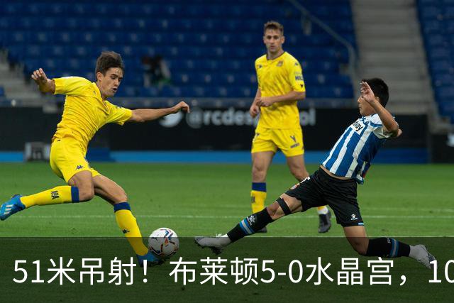 51米吊射！布莱顿5-0水晶宫，10分钟3球打崩德比对手