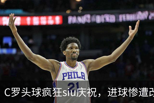 C罗头球疯狂siu庆祝，进球惨遭改判乌龙，为啥各方统计吵成一团