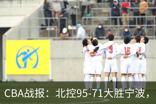 CBA战报：北控95-71大胜宁波，格兰特-里勒24+2+5