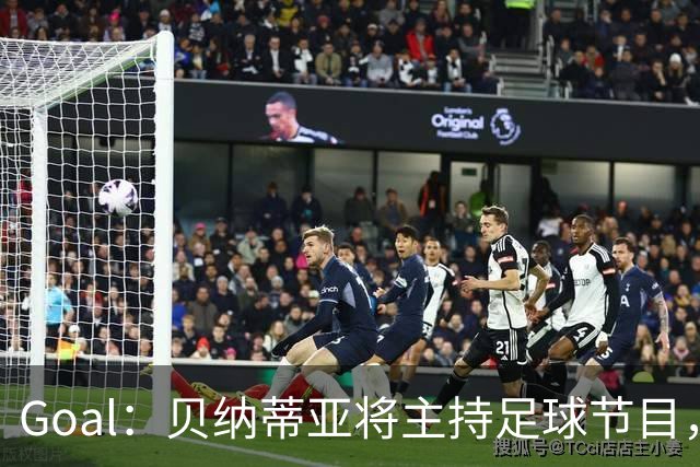 Goal：贝纳蒂亚将主持足球节目，米兰总监邀约疑似暂被搁置